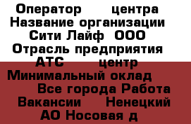 Оператор Call-центра › Название организации ­ Сити Лайф, ООО › Отрасль предприятия ­ АТС, call-центр › Минимальный оклад ­ 24 000 - Все города Работа » Вакансии   . Ненецкий АО,Носовая д.